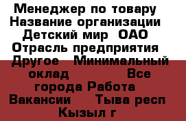 Менеджер по товару › Название организации ­ Детский мир, ОАО › Отрасль предприятия ­ Другое › Минимальный оклад ­ 30 000 - Все города Работа » Вакансии   . Тыва респ.,Кызыл г.